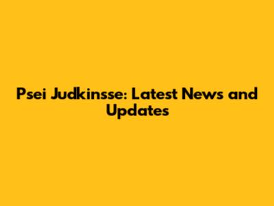 Psei Judkinsse: Latest News and Updates