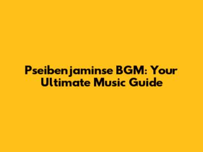 Pseibenjaminse BGM: Your Ultimate Music Guide
