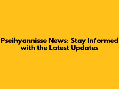 Pseihyannisse News: Stay Informed with the Latest Updates