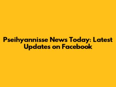 Pseihyannisse News Today: Latest Updates on Facebook