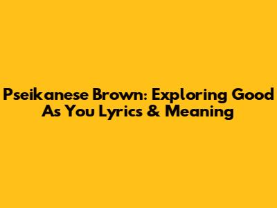 Pseikanese Brown: Exploring 'Good As You' Lyrics & Meaning