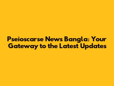 Pseioscarse News Bangla: Your Gateway to the Latest Updates