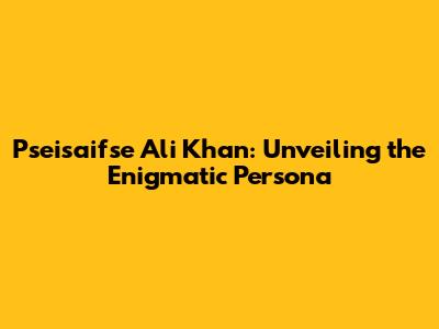 Pseisaifse Ali Khan: Unveiling the Enigmatic Persona
