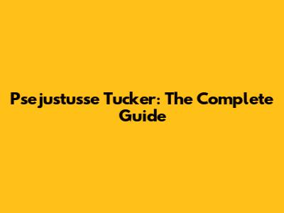 Psejustusse Tucker: The Complete Guide