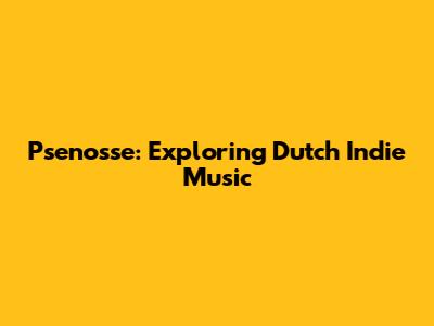 Psenosse: Exploring Dutch Indie Music