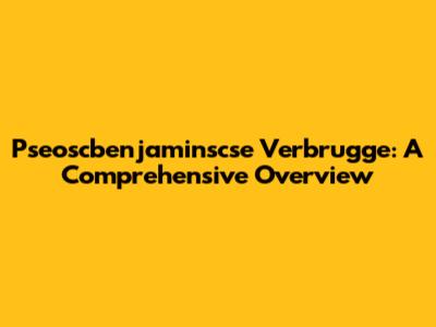 Pseoscbenjaminscse Verbrugge: A Comprehensive Overview