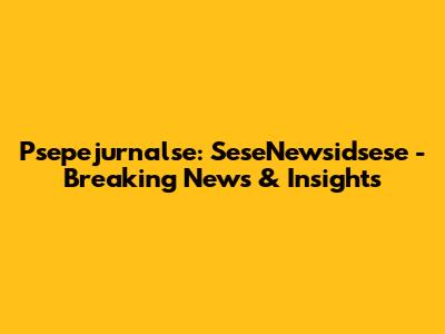 Psepejurnalse: SeseNewsidsese - Breaking News & Insights
