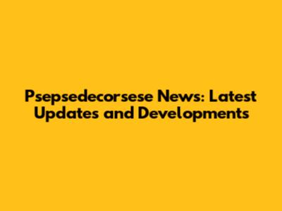 Psepsedecorsese News: Latest Updates and Developments