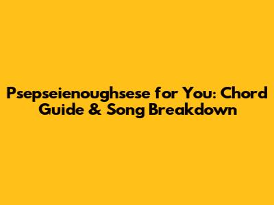 Psepseienoughsese for You: Chord Guide & Song Breakdown