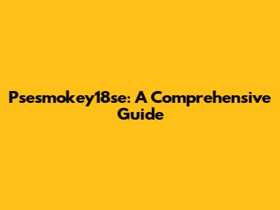 Psesmokey18se: A Comprehensive Guide