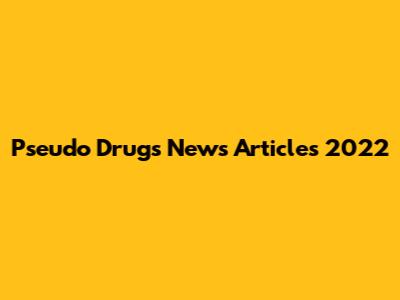 Pseudo Drugs News Articles 2022