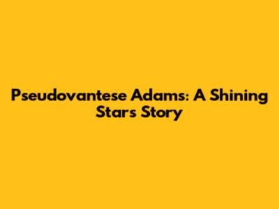 Pseudovantese Adams: A Shining Star's Story