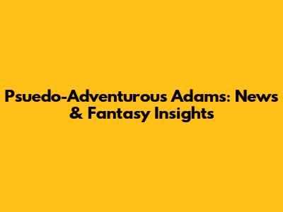 Psuedo-Adventurous Adams: News & Fantasy Insights