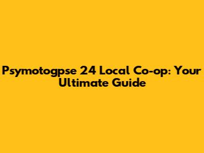 Psymotogpse 24 Local Co-op: Your Ultimate Guide