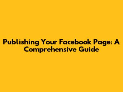 Publishing Your Facebook Page: A Comprehensive Guide