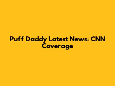 Puff Daddy Latest News: CNN Coverage