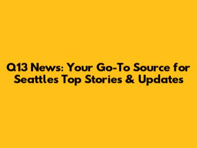 Q13 News: Your Go-To Source for Seattle's Top Stories & Updates