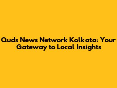 Quds News Network Kolkata: Your Gateway to Local Insights