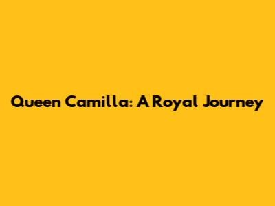 Queen Camilla: A Royal Journey