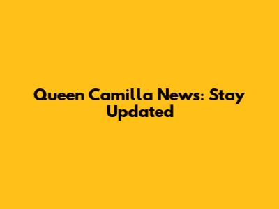 Queen Camilla News: Stay Updated