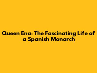 Queen Ena: The Fascinating Life of a Spanish Monarch
