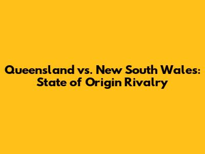 Queensland vs. New South Wales: State of Origin Rivalry