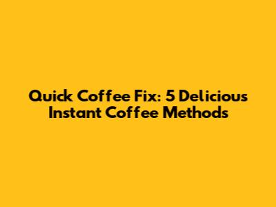 Quick Coffee Fix: 5 Delicious Instant Coffee Methods