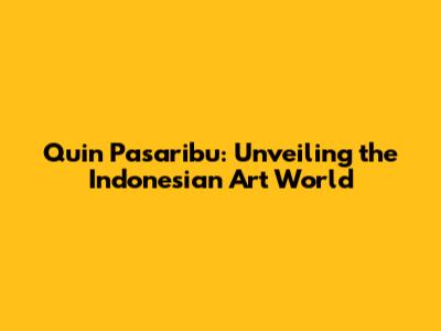 Quin Pasaribu: Unveiling the Indonesian Art World