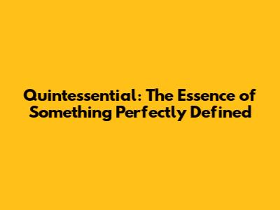 Quintessential: The Essence of Something Perfectly Defined