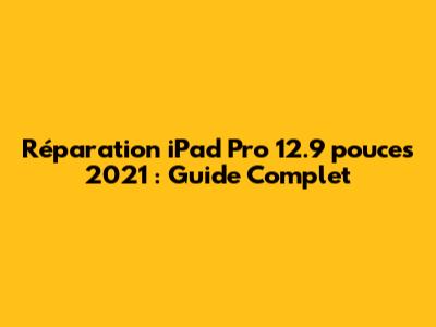 Réparation iPad Pro 12.9 pouces 2021 : Guide Complet