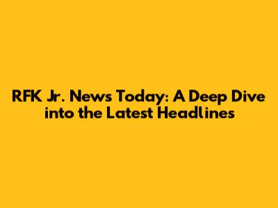 RFK Jr. News Today: A Deep Dive into the Latest Headlines