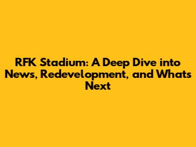 RFK Stadium: A Deep Dive into News, Redevelopment, and What's Next