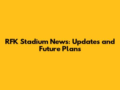 RFK Stadium News: Updates and Future Plans