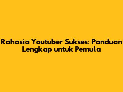Rahasia Youtuber Sukses: Panduan Lengkap untuk Pemula