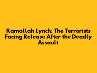 Ramallah Lynch: The Terrorists Facing Release After the Deadly Assault