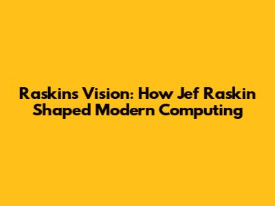Raskin's Vision: How Jef Raskin Shaped Modern Computing