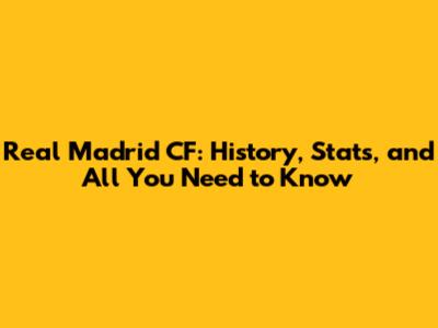 Real Madrid CF: History, Stats, and All You Need to Know