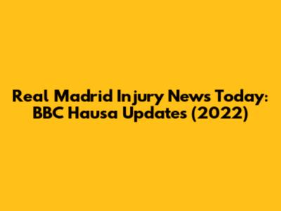 Real Madrid Injury News Today: BBC Hausa Updates (2022)