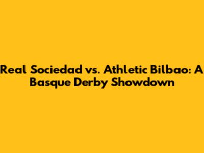 Real Sociedad vs. Athletic Bilbao: A Basque Derby Showdown