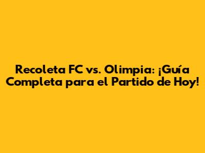 Recoleta FC vs. Olimpia: ¡Guía Completa para el Partido de Hoy!