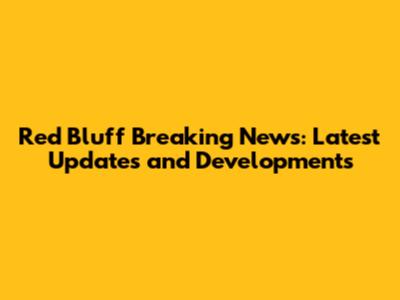 Red Bluff Breaking News: Latest Updates and Developments