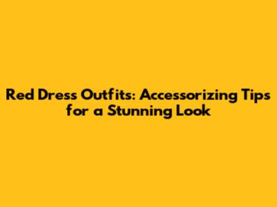 Red Dress Outfits: Accessorizing Tips for a Stunning Look