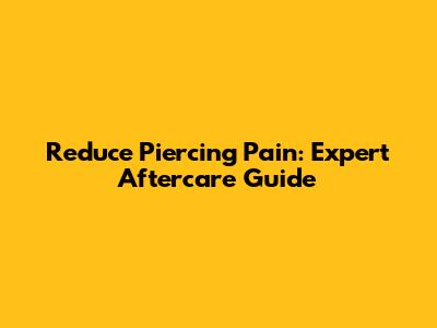 Reduce Piercing Pain: Expert Aftercare Guide