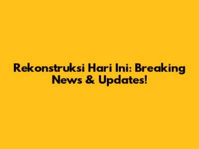 Rekonstruksi Hari Ini: Breaking News & Updates!