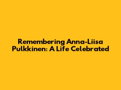 Remembering Anna-Liisa Pulkkinen: A Life Celebrated