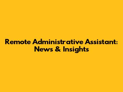 Remote Administrative Assistant: News & Insights