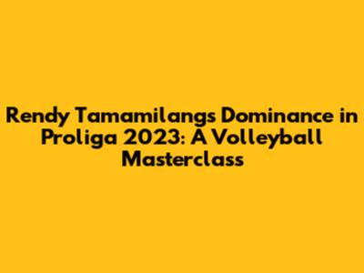 Rendy Tamamilang's Dominance in Proliga 2023: A Volleyball Masterclass