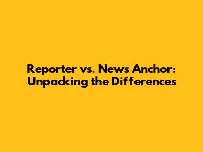 Reporter vs. News Anchor: Unpacking the Differences