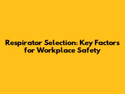 Respirator Selection: Key Factors for Workplace Safety