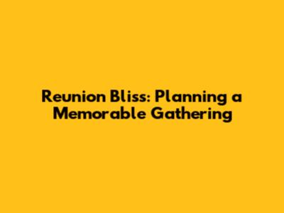 Reunion Bliss: Planning a Memorable Gathering